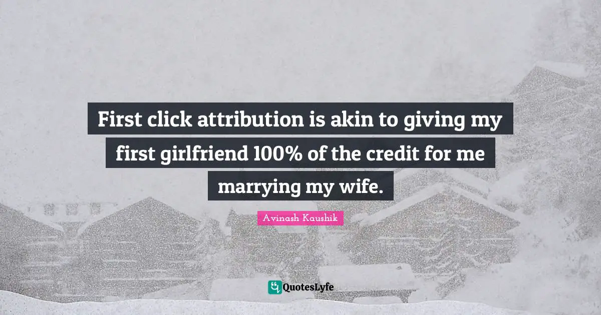 First click attribution is akin to giving my first girlfriend 100% of the credit for me marrying my wife.