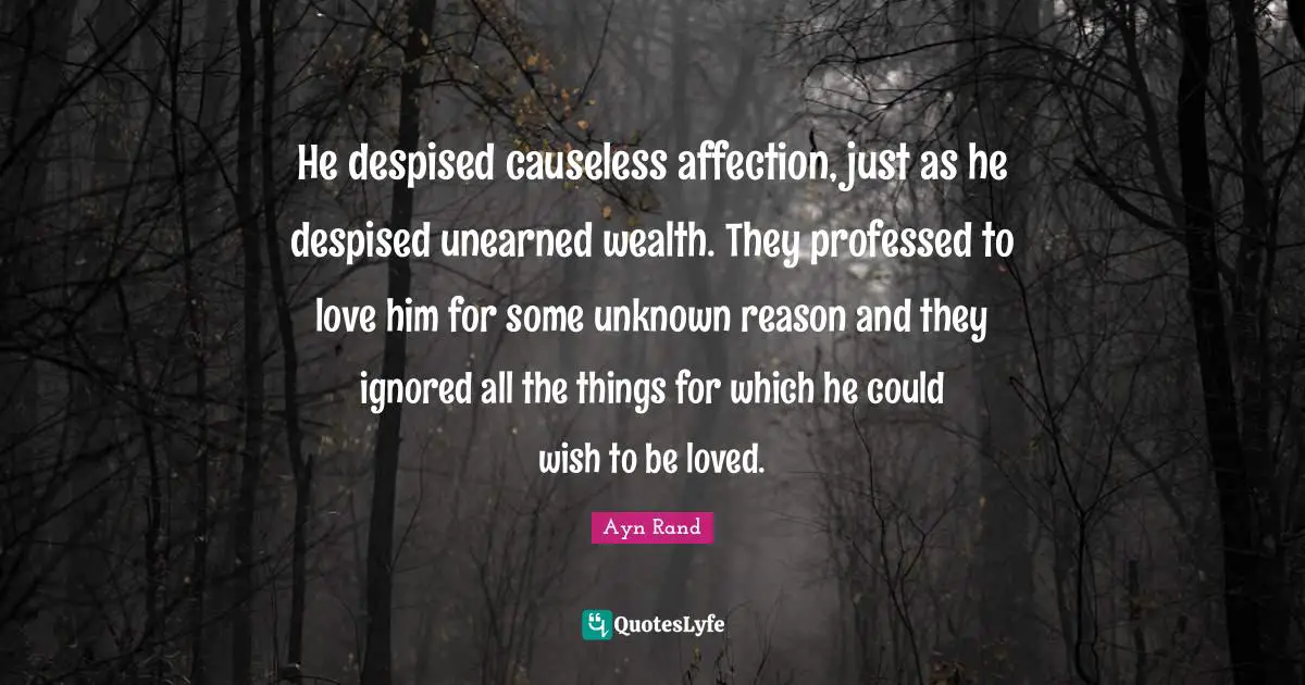 He despised causeless affection, just as he despised unearned wealth. They professed to love him for some unknown reason and they ignored all the things for which he could wish to be loved.
