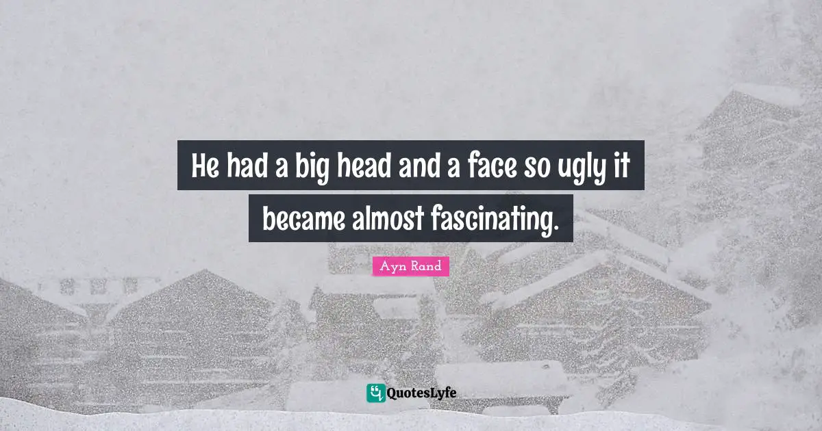 He had a big head and a face so ugly it became almost fascinating.
