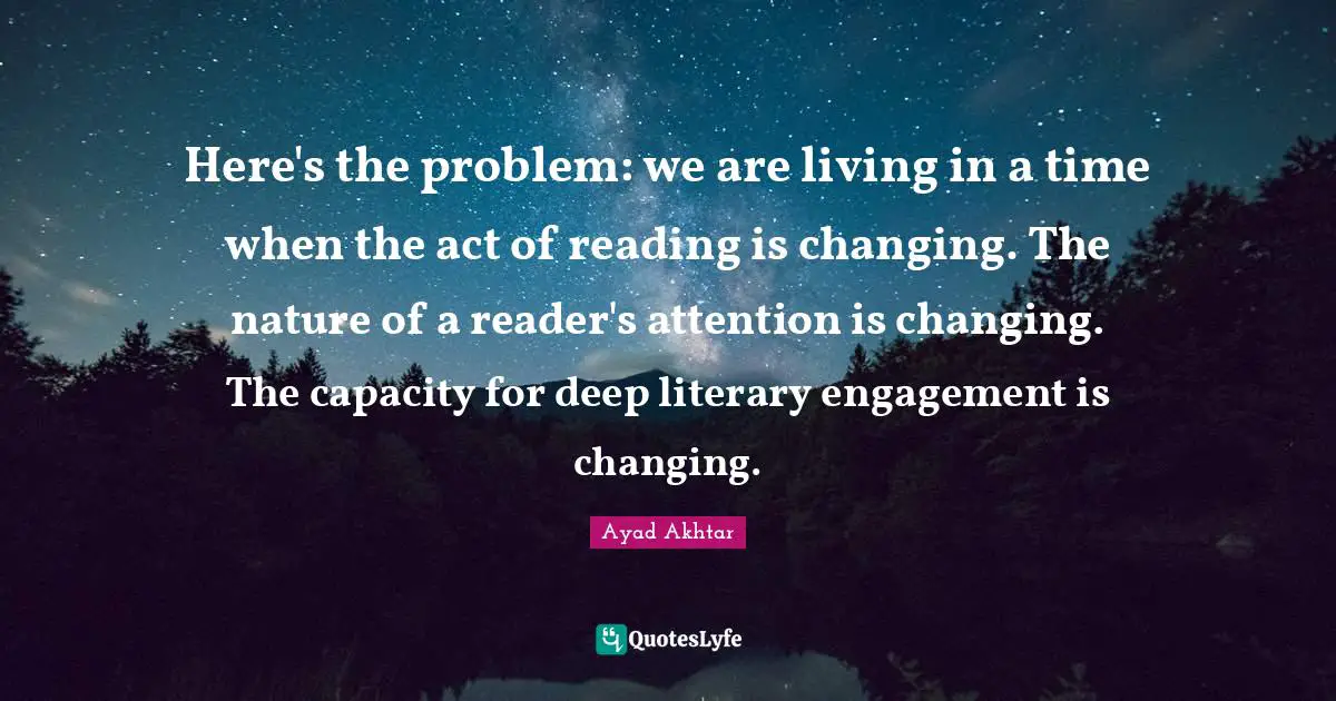 Here's the problem: we are living in a time when the act of reading is changing. The nature of a reader's attention is changing. The capacity for deep literary engagement is changing.