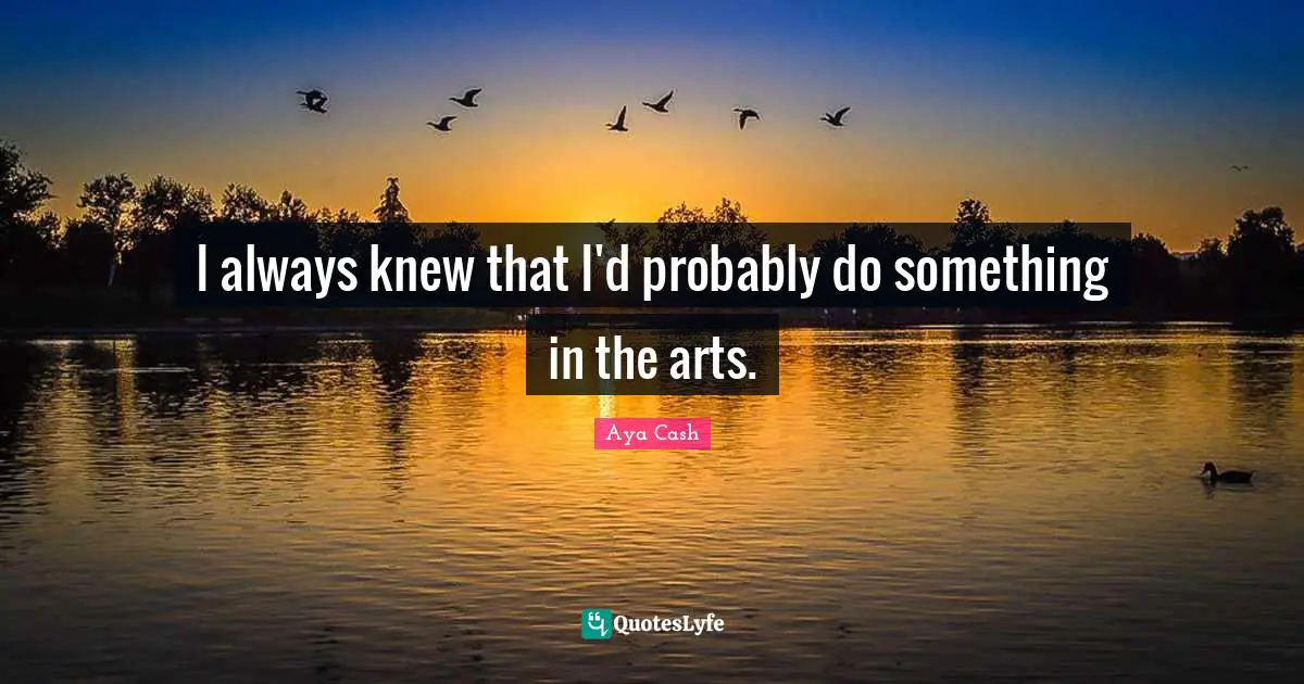 I always knew that I'd probably do something in the arts.