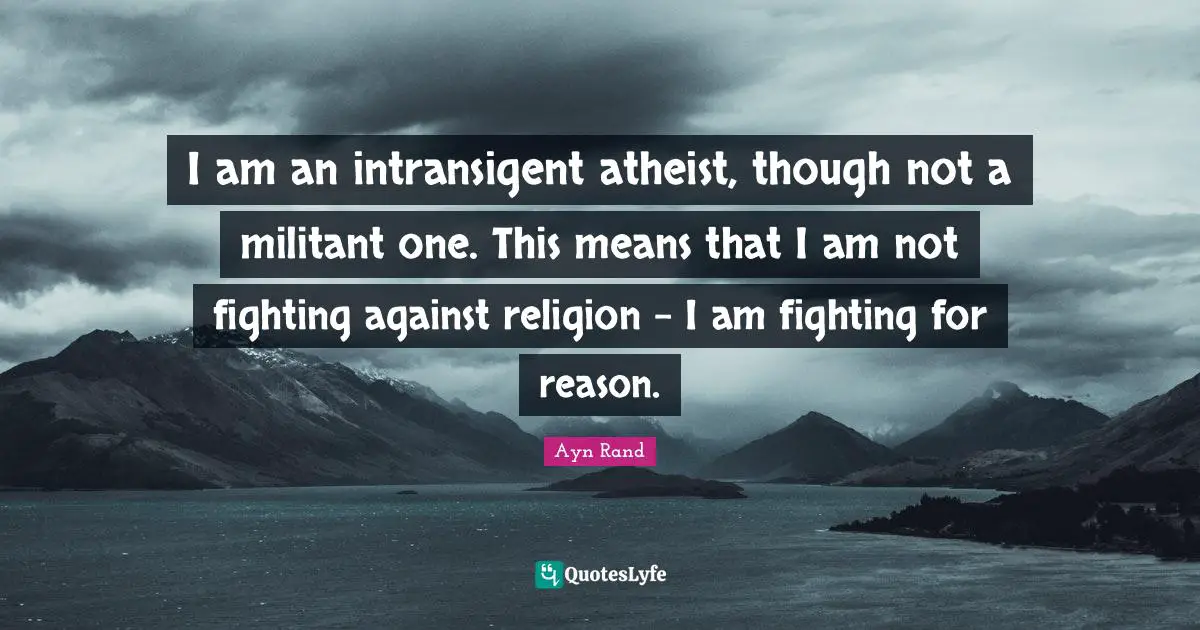I am an intransigent atheist, though not a militant one. This means that I am not fighting against religion - I am fighting for reason.