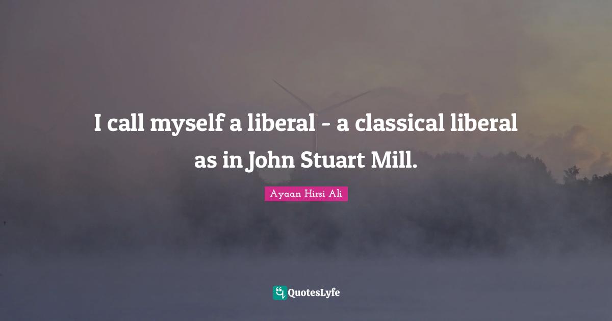 Ayaan Hirsi Ali Quotes: "I call myself a liberal - a classical liberal as in John Stuart Mill."