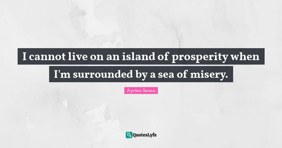 Ayrton Senna Quotes: "I cannot live on an island of prosperity when I'm surrounded by a sea of misery."