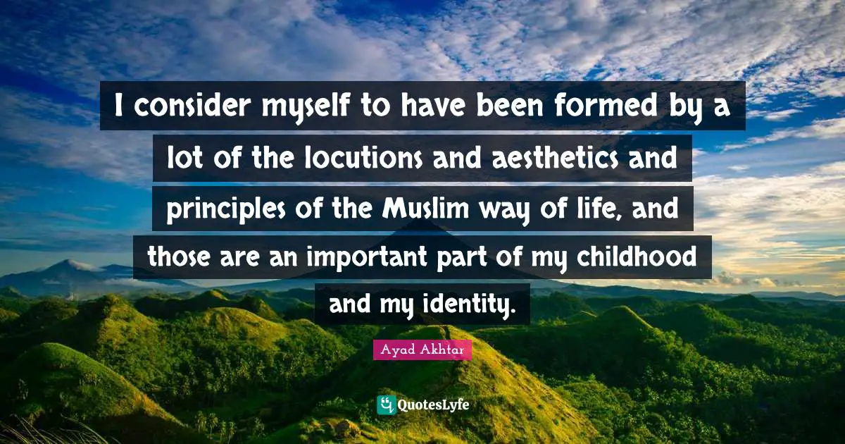 Aesthetics Quotes: "I consider myself to have been formed by a lot of the locutions and aesthetics and principles of the Muslim way of life, and those are an important part of my childhood and my identity."