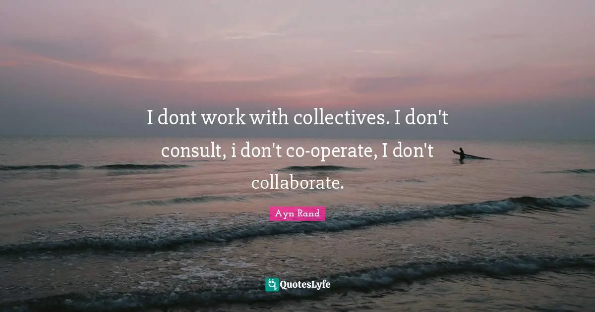 I dont work with collectives. I don't consult, i don't co-operate, I don't collaborate.