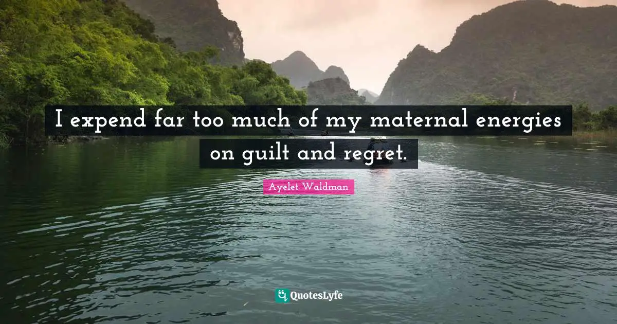 I expend far too much of my maternal energies on guilt and regret.