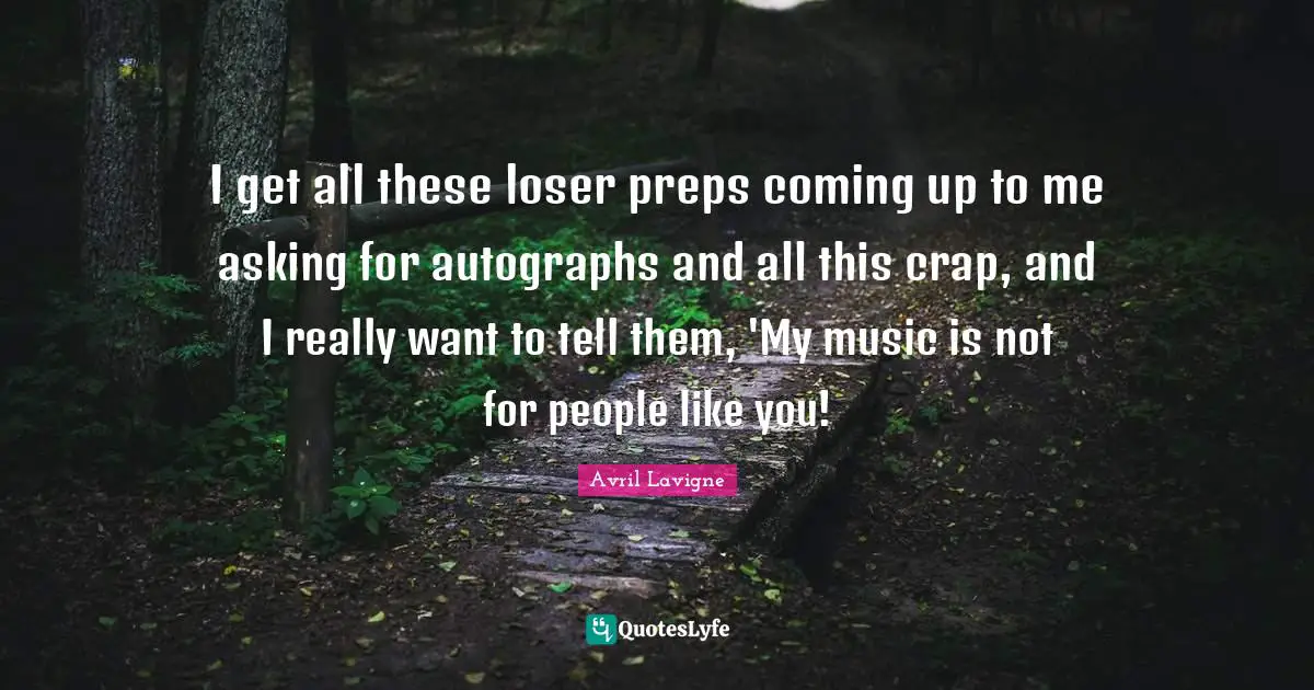 Avril Lavigne Quotes: "I get all these loser preps coming up to me asking for autographs and all this crap, and I really want to tell them, 'My music is not for people like you!"