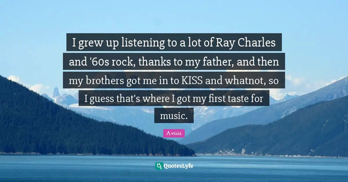 Avicii Quotes: "I grew up listening to a lot of Ray Charles and '60s rock, thanks to my father, and then my brothers got me in to KISS and whatnot, so I guess that's where I got my first taste for music."