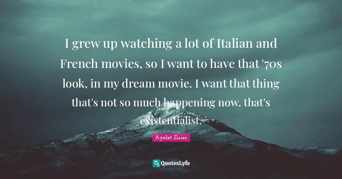 I grew up watching a lot of Italian and French movies, so I want to have that '70s look, in my dream movie. I want that thing that's not so much happening now, that's existentialist.