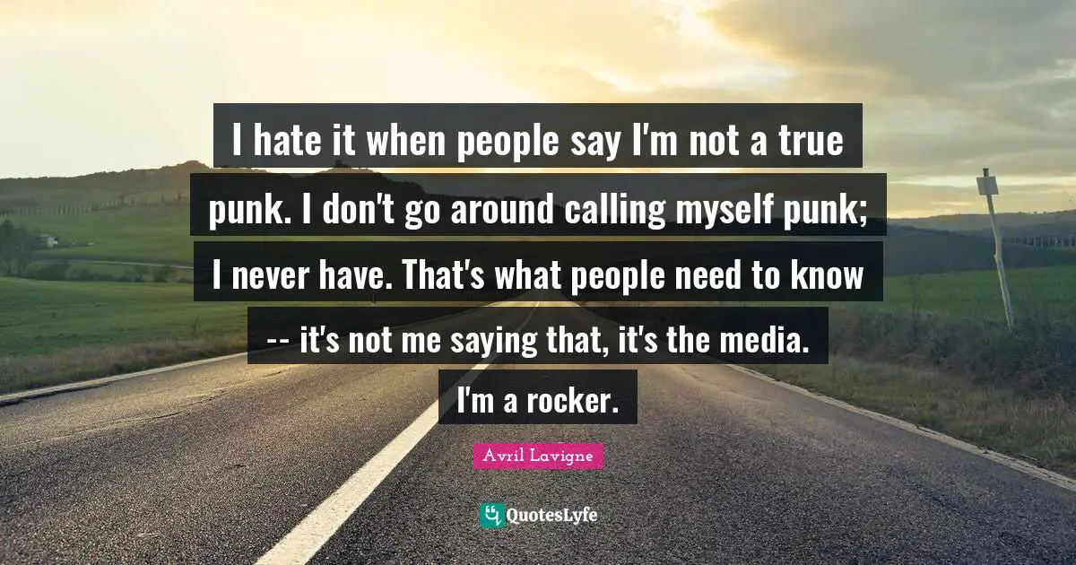 Avril Lavigne Quotes: "I hate it when people say I'm not a true punk. I don't go around calling myself punk; I never have. That's what people need to know -- it's not me saying that, it's the media. I'm a rocker."