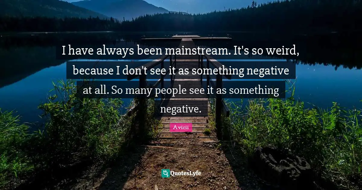 Negative People Quotes: "I have always been mainstream. It's so weird, because I don't see it as something negative at all. So many people see it as something negative."