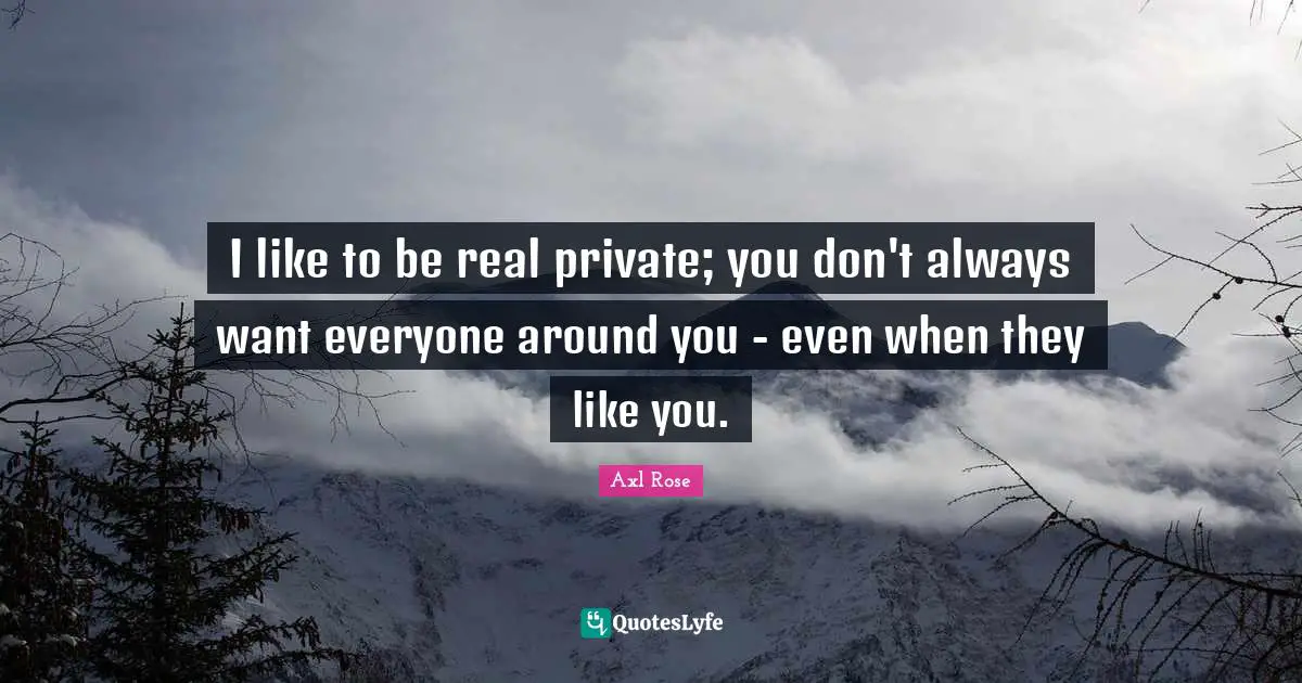 Being Real Quotes: "I like to be real private; you don't always want everyone around you - even when they like you."