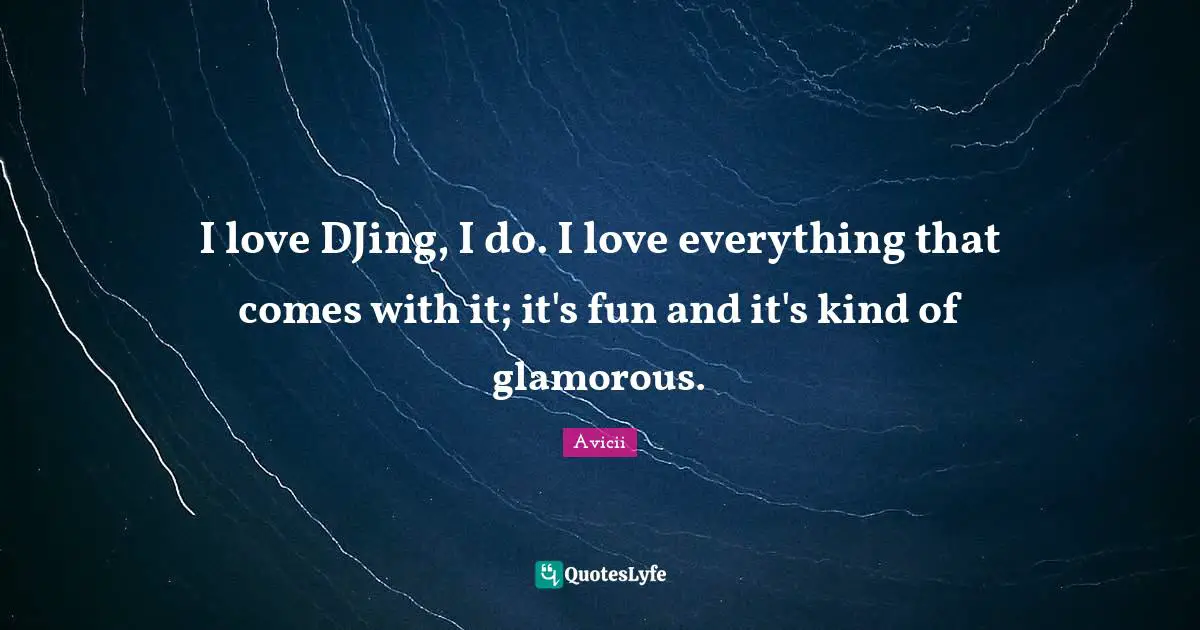 Avicii Quotes: "I love DJing, I do. I love everything that comes with it; it's fun and it's kind of glamorous."