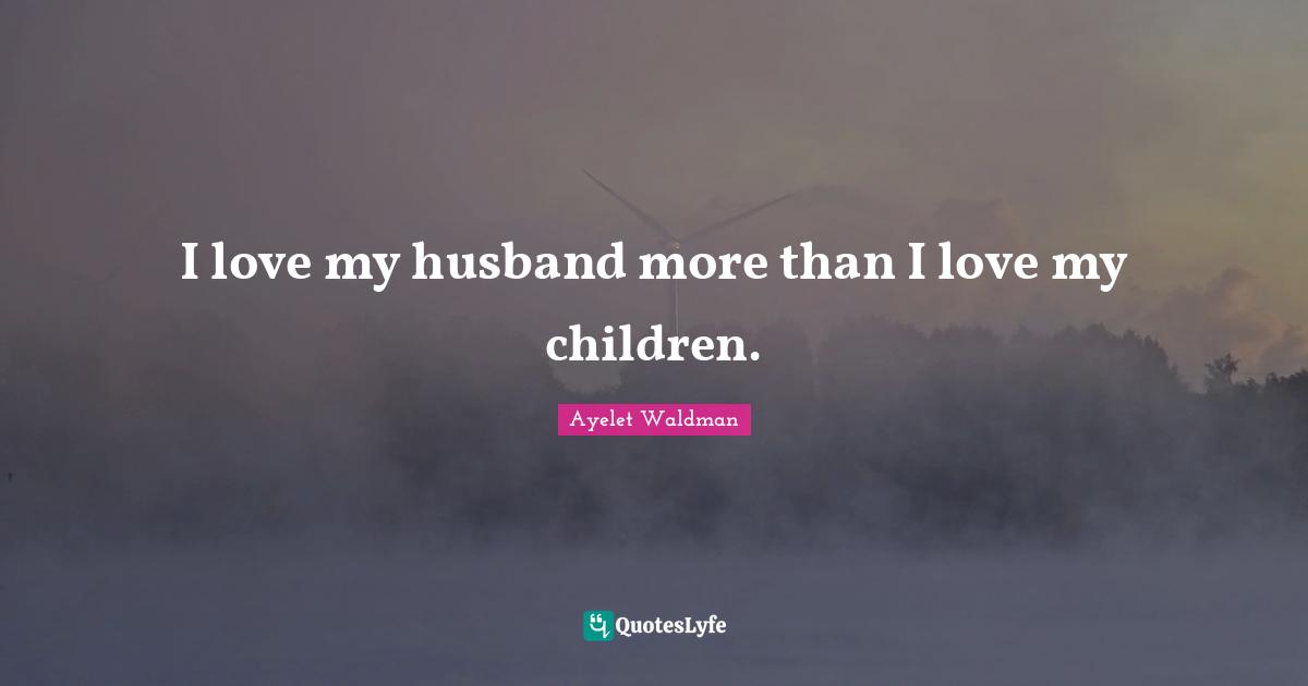 I love my husband more than I love my children.