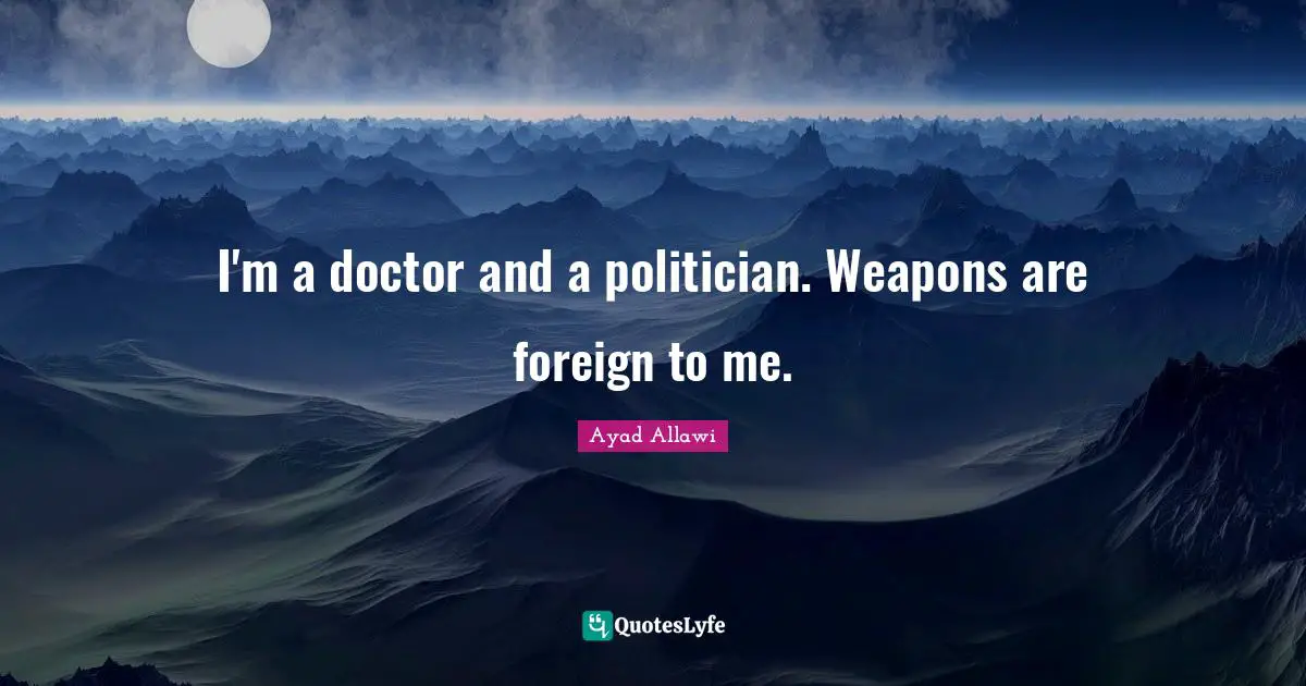 I'm a doctor and a politician. Weapons are foreign to me.