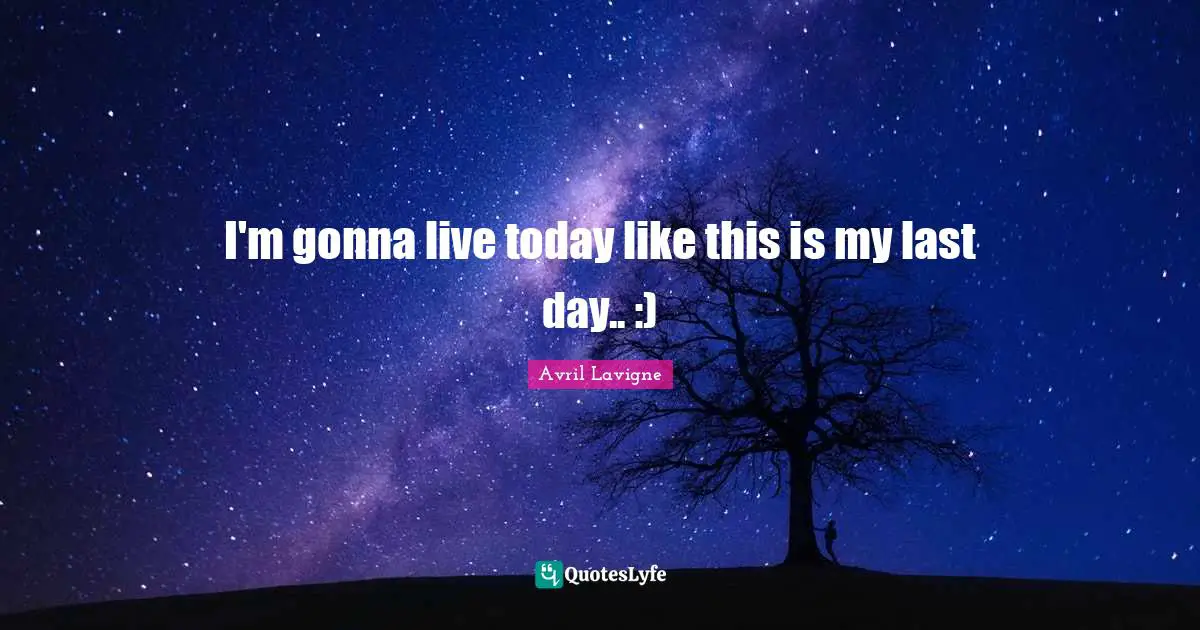 I'm gonna live today like this is my last day.. :)