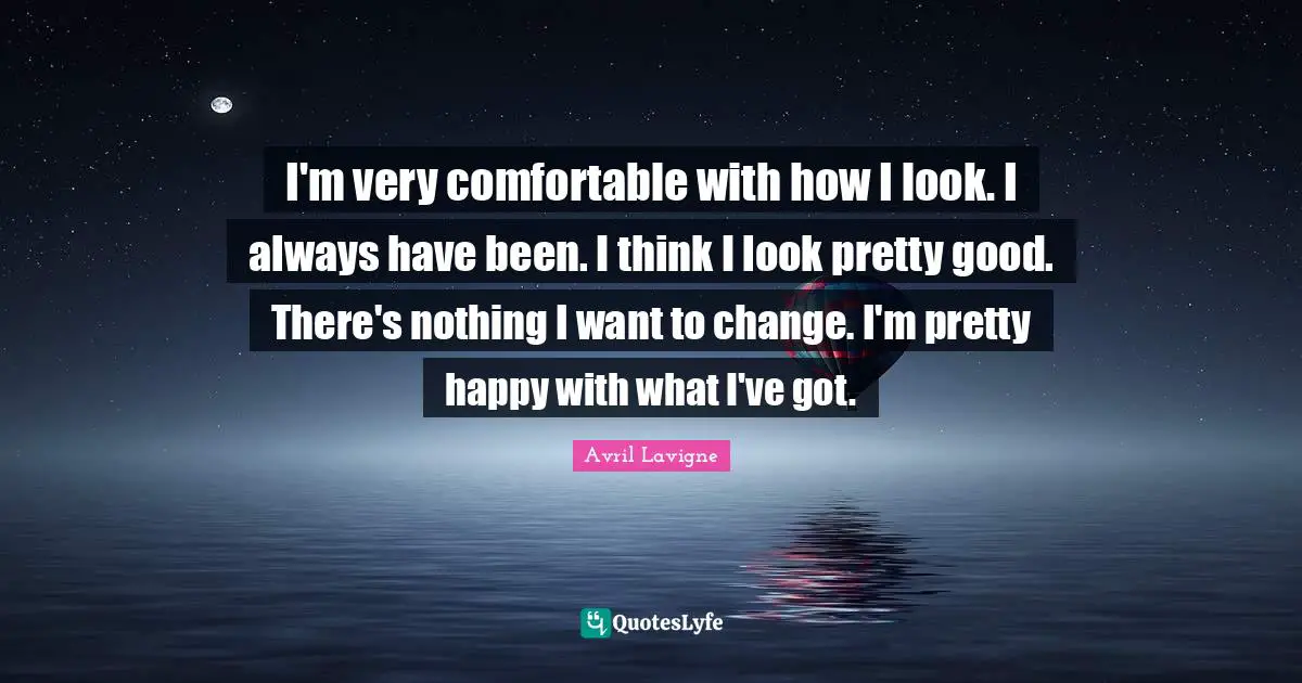 I'm very comfortable with how I look. I always have been. I think I look pretty good. There's nothing I want to change. I'm pretty happy with what I've got.