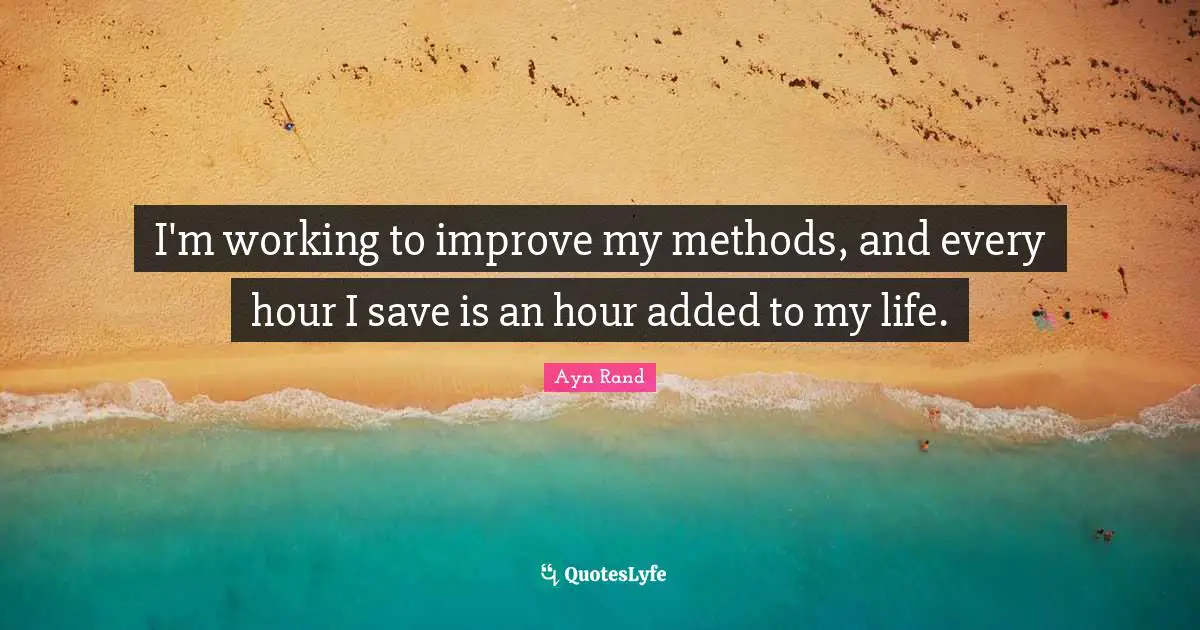 I'm working to improve my methods, and every hour I save is an hour added to my life.