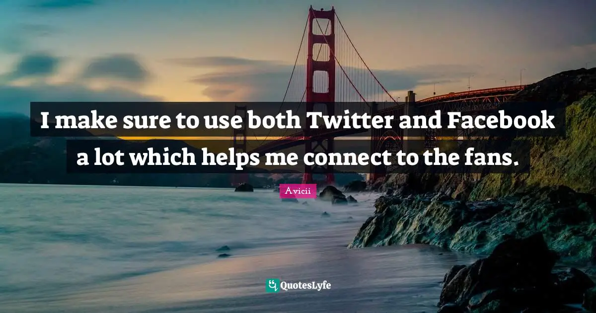 I make sure to use both Twitter and Facebook a lot which helps me connect to the fans.