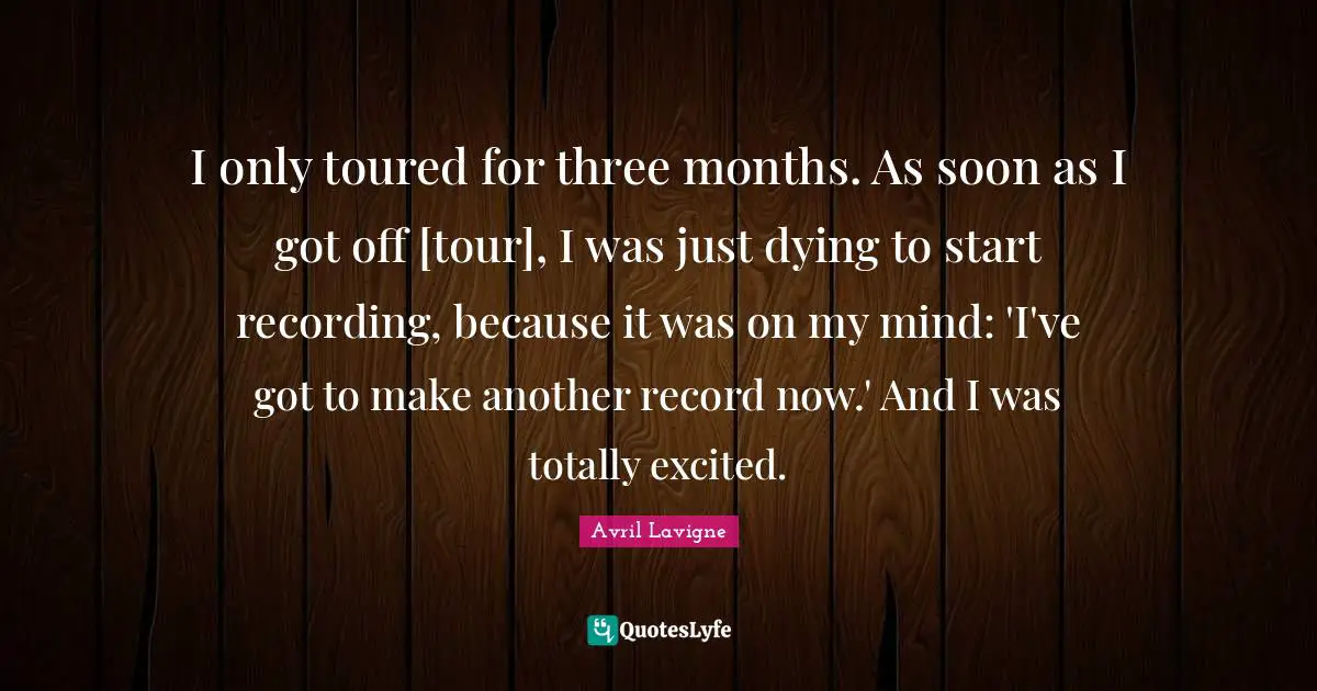 I only toured for three months. As soon as I got off [tour], I was just dying to start recording, because it was on my mind: 'I've got to make another record now.' And I was totally excited.