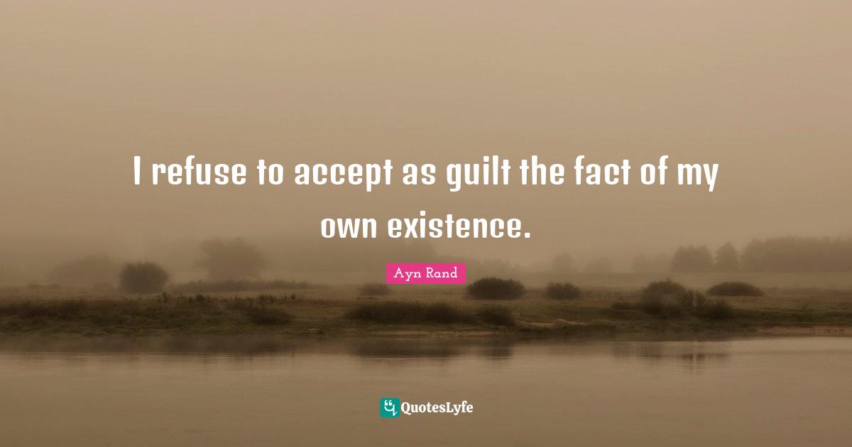 I refuse to accept as guilt the fact of my own existence.