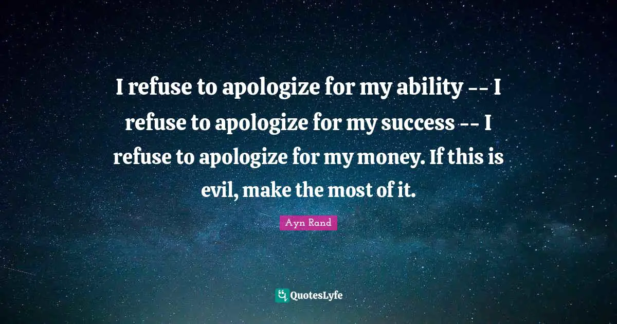 I refuse to apologize for my ability -- I refuse to apologize for my success -- I refuse to apologize for my money. If this is evil, make the most of it.
