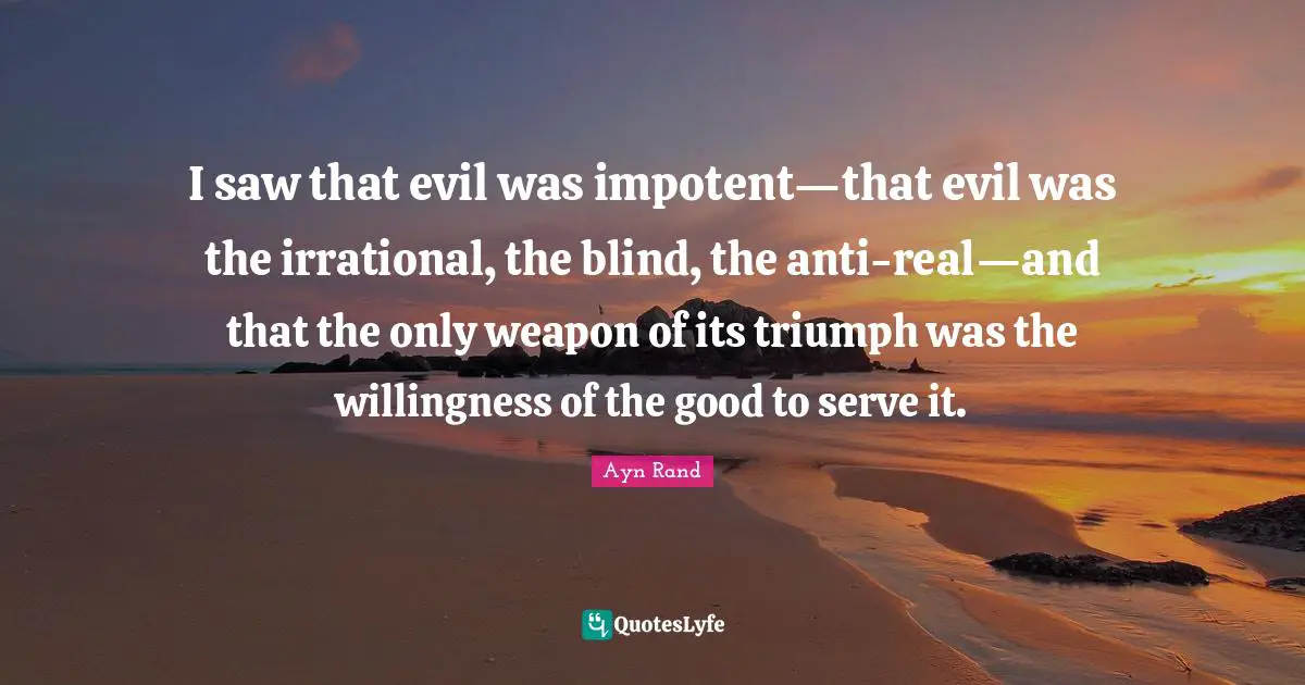 I saw that evil was impotent—that evil was the irrational, the blind, the anti-real—and that the only weapon of its triumph was the willingness of the good to serve it.