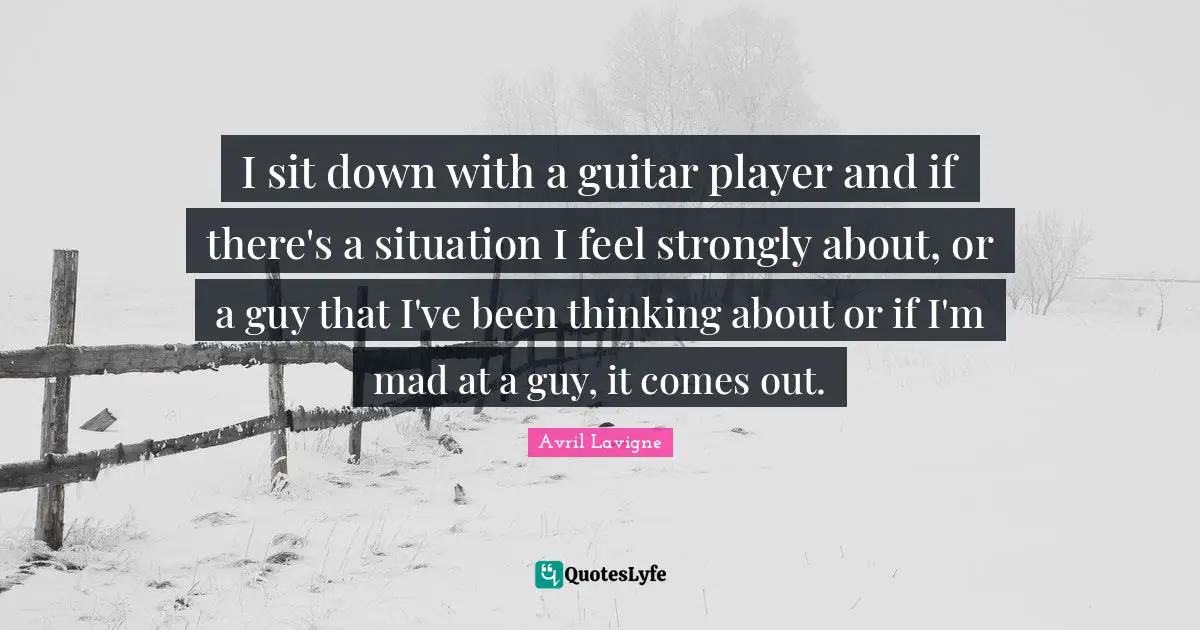 Avril Lavigne Quotes: "I sit down with a guitar player and if there's a situation I feel strongly about, or a guy that I've been thinking about or if I'm mad at a guy, it comes out."