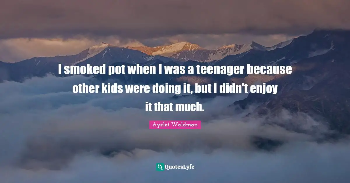 I smoked pot when I was a teenager because other kids were doing it, but I didn't enjoy it that much.