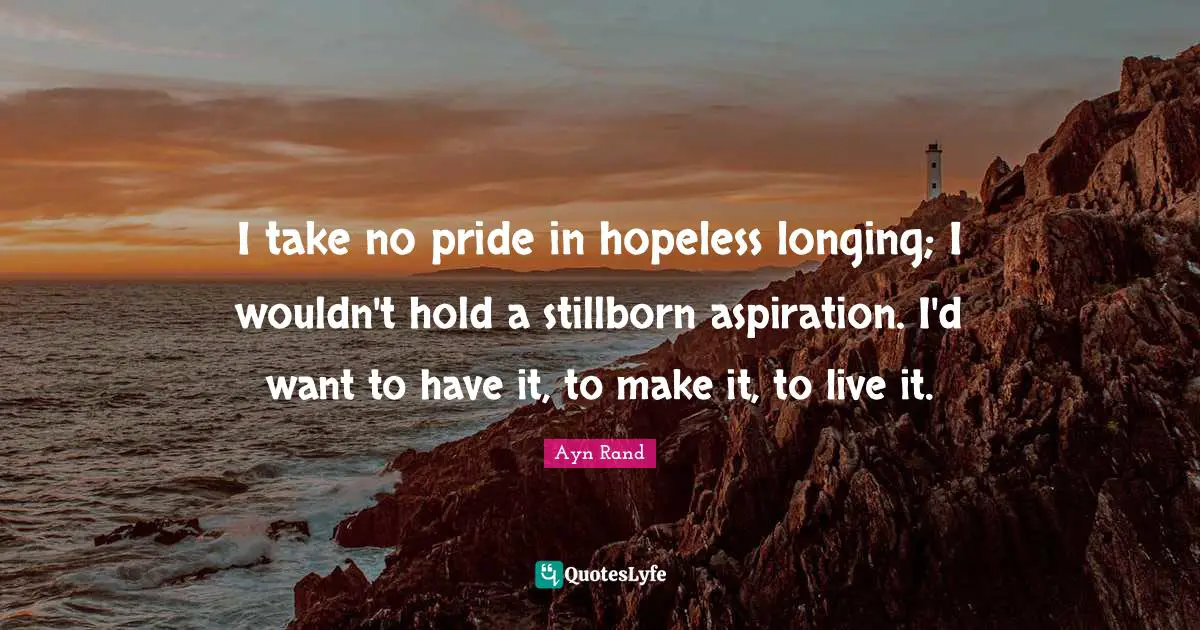 I take no pride in hopeless longing; I wouldn't hold a stillborn aspiration. I'd want to have it, to make it, to live it.