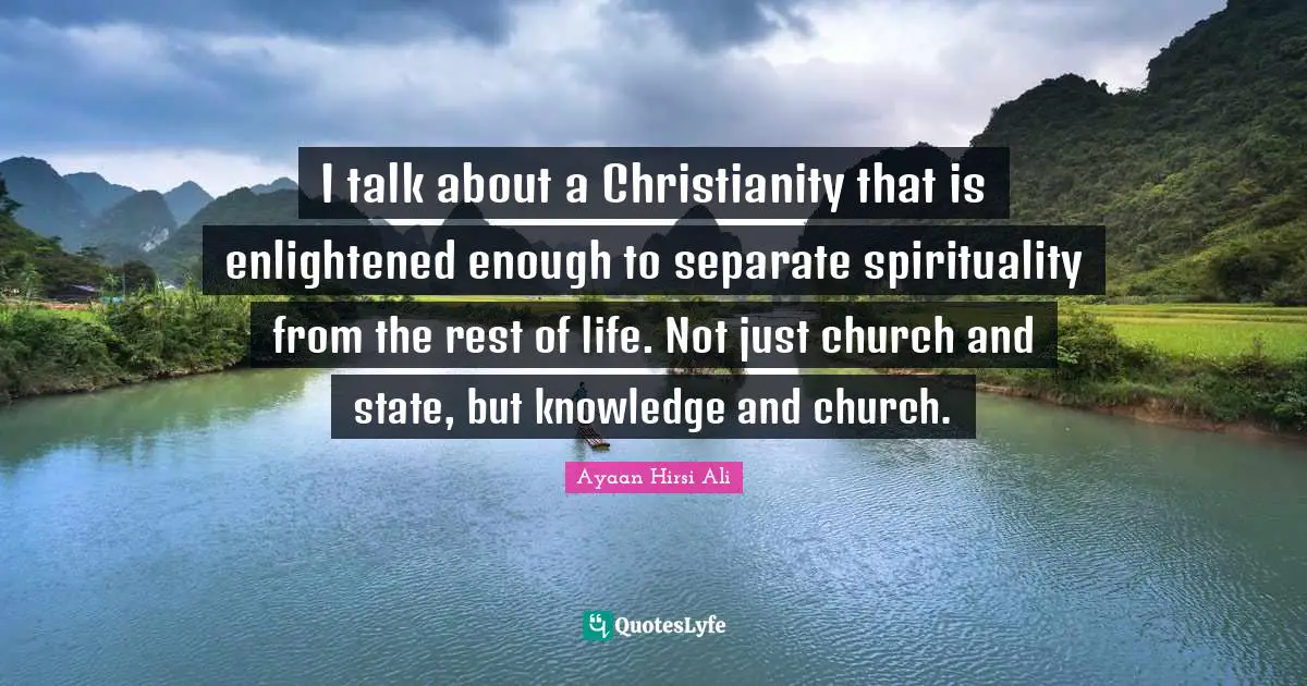 Ayaan Hirsi Ali Quotes: "I talk about a Christianity that is enlightened enough to separate spirituality from the rest of life. Not just church and state, but knowledge and church."