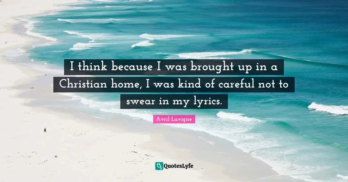 I think because I was brought up in a Christian home, I was kind of careful not to swear in my lyrics.