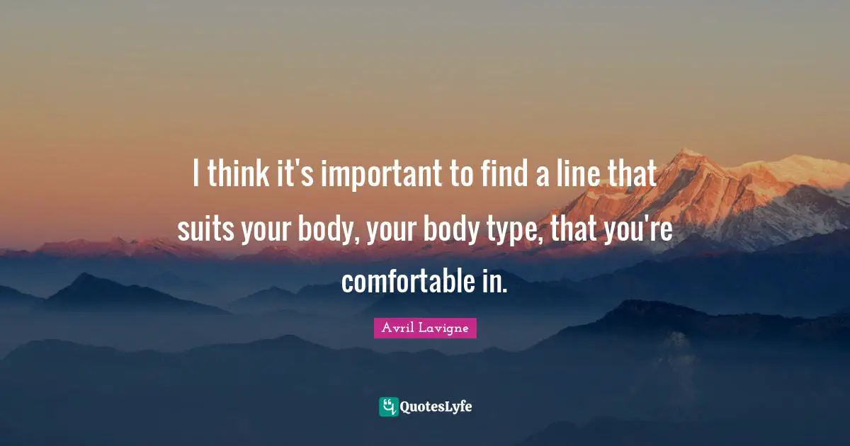 I think it's important to find a line that suits your body, your body type, that you're comfortable in.