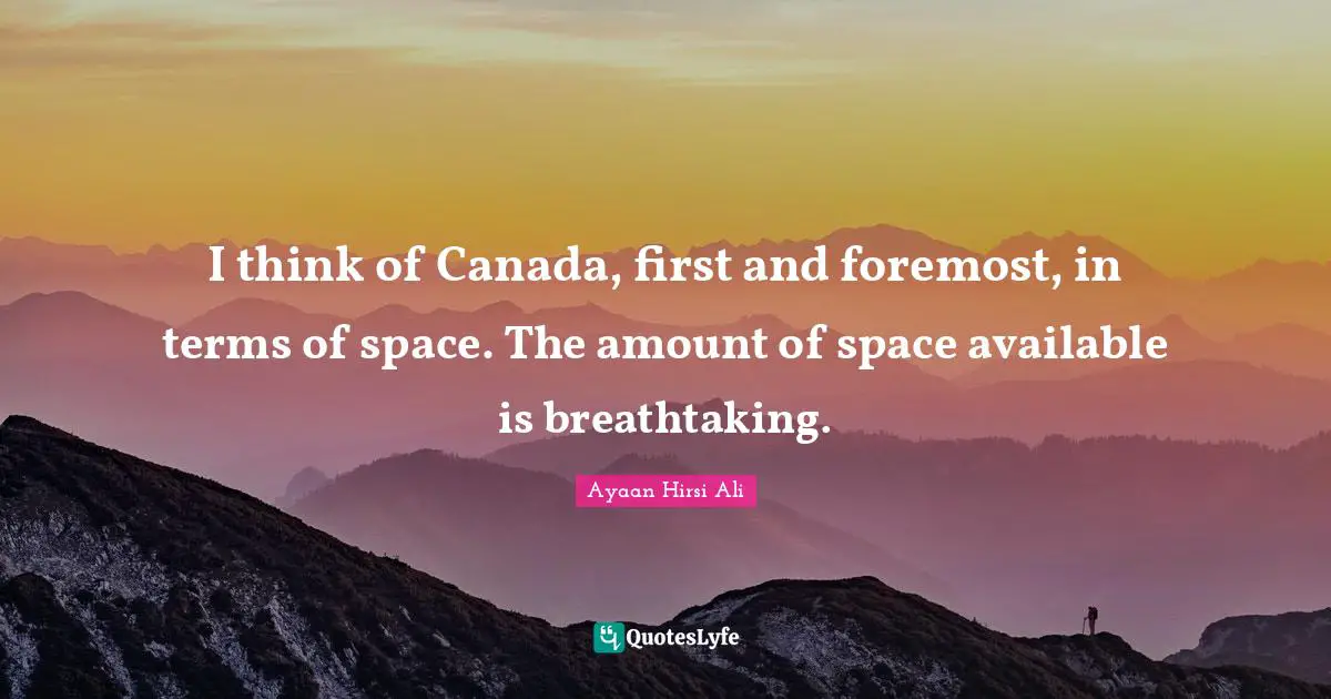 I think of Canada, first and foremost, in terms of space. The amount of space available is breathtaking.
