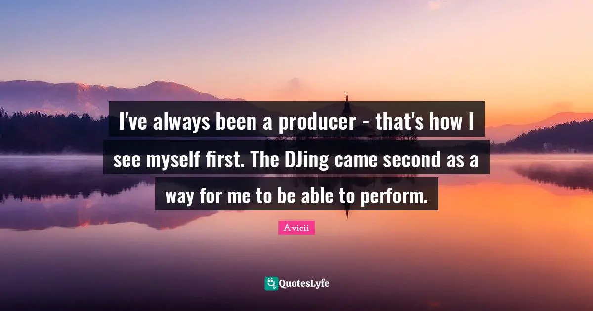 Avicii Quotes: "I've always been a producer - that's how I see myself first. The DJing came second as a way for me to be able to perform."