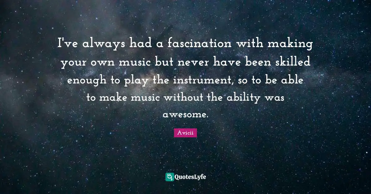 Avicii Quotes: "I've always had a fascination with making your own music but never have been skilled enough to play the instrument, so to be able to make music without the ability was awesome."