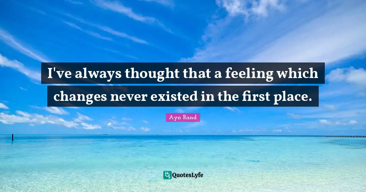 I've always thought that a feeling which changes never existed in the first place.