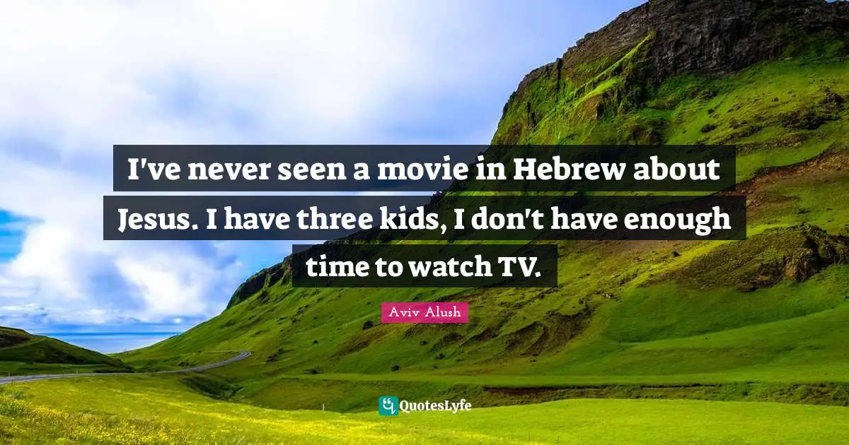I've never seen a movie in Hebrew about Jesus. I have three kids, I don't have enough time to watch TV.