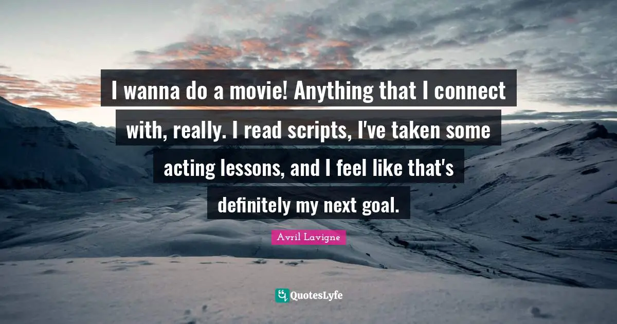 I wanna do a movie! Anything that I connect with, really. I read scripts, I've taken some acting lessons, and I feel like that's definitely my next goal.