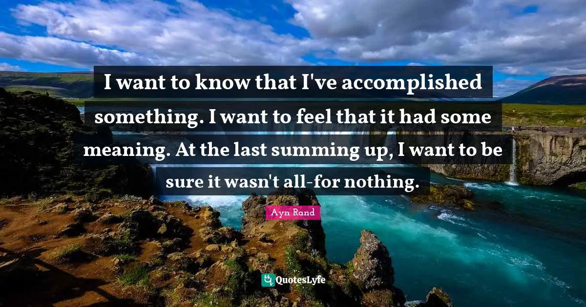 I want to know that I've accomplished something. I want to feel that it had some meaning. At the last summing up, I want to be sure it wasn't all-for nothing.