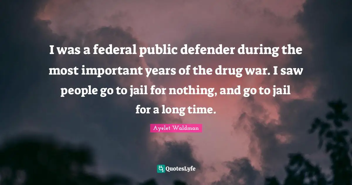 I was a federal public defender during the most important years of the drug war. I saw people go to jail for nothing, and go to jail for a long time.