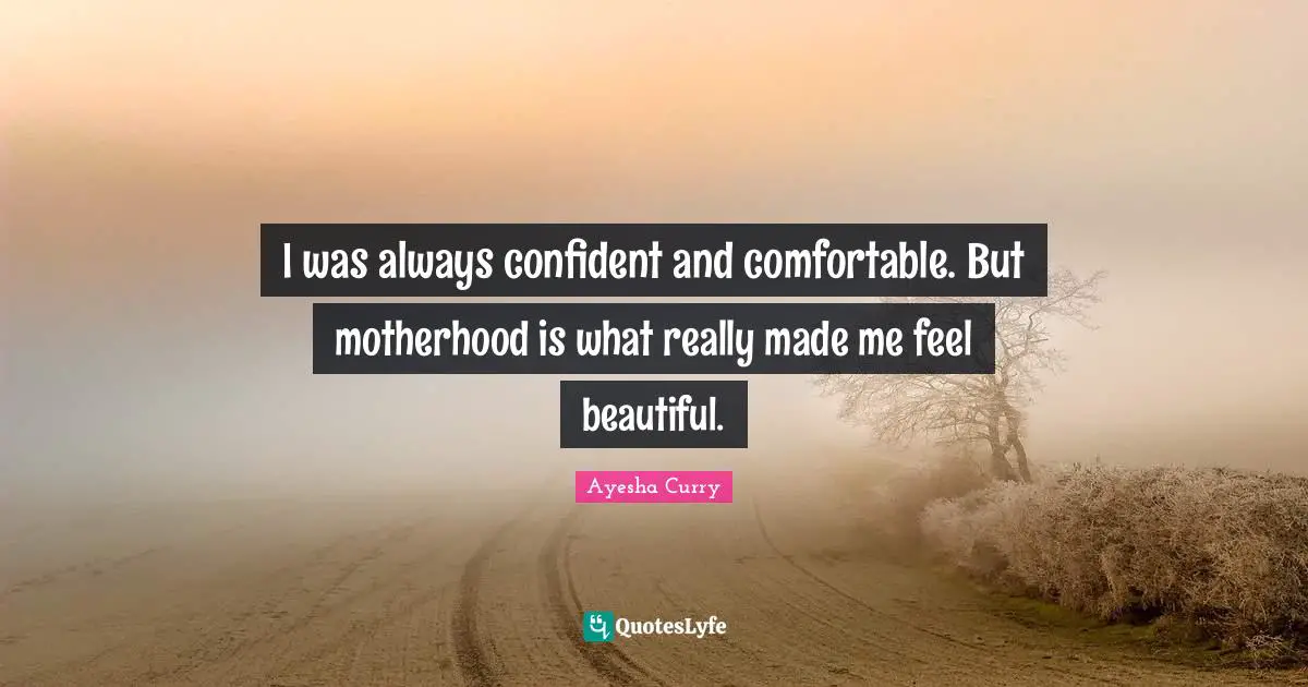 I was always confident and comfortable. But motherhood is what really made me feel beautiful.
