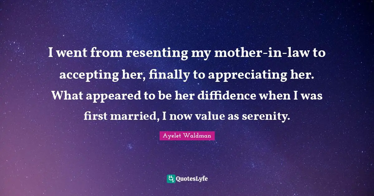 I went from resenting my mother-in-law to accepting her, finally to appreciating her. What appeared to be her diffidence when I was first married, I now value as serenity.