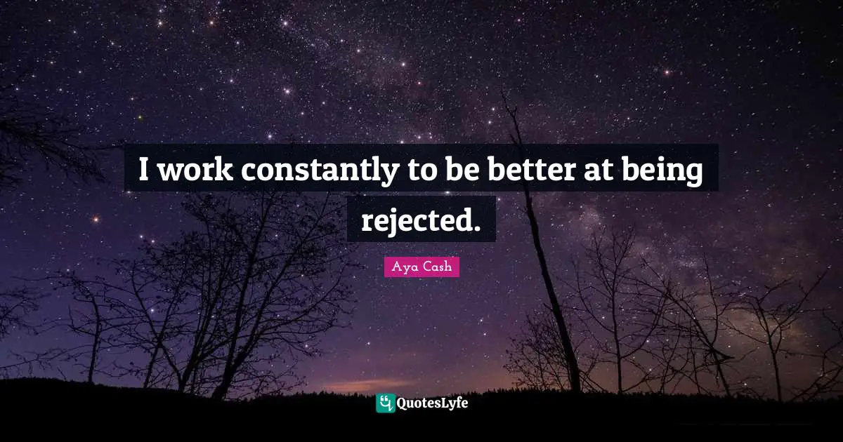 I work constantly to be better at being rejected.