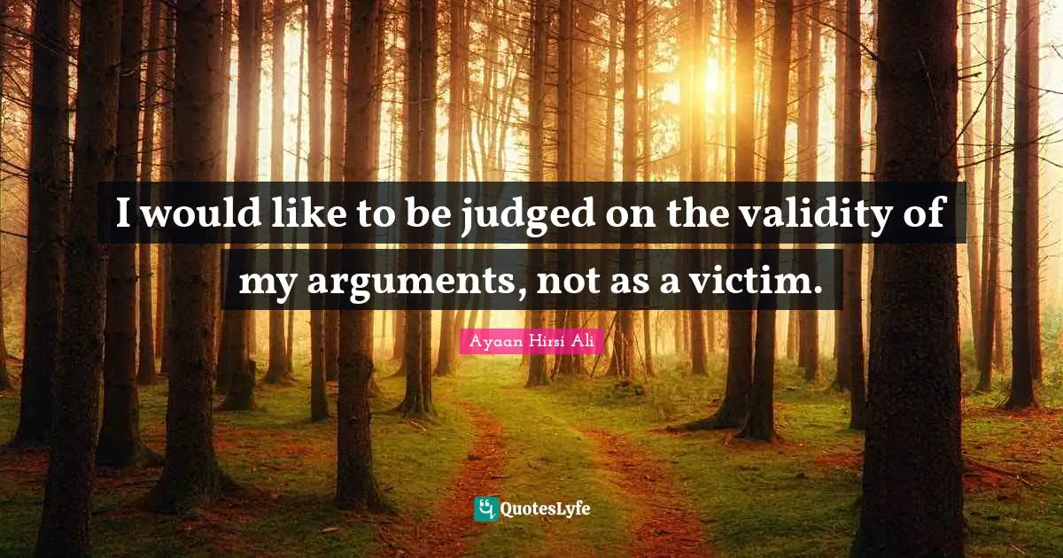 Ayaan Hirsi Ali Quotes: "I would like to be judged on the validity of my arguments, not as a victim."