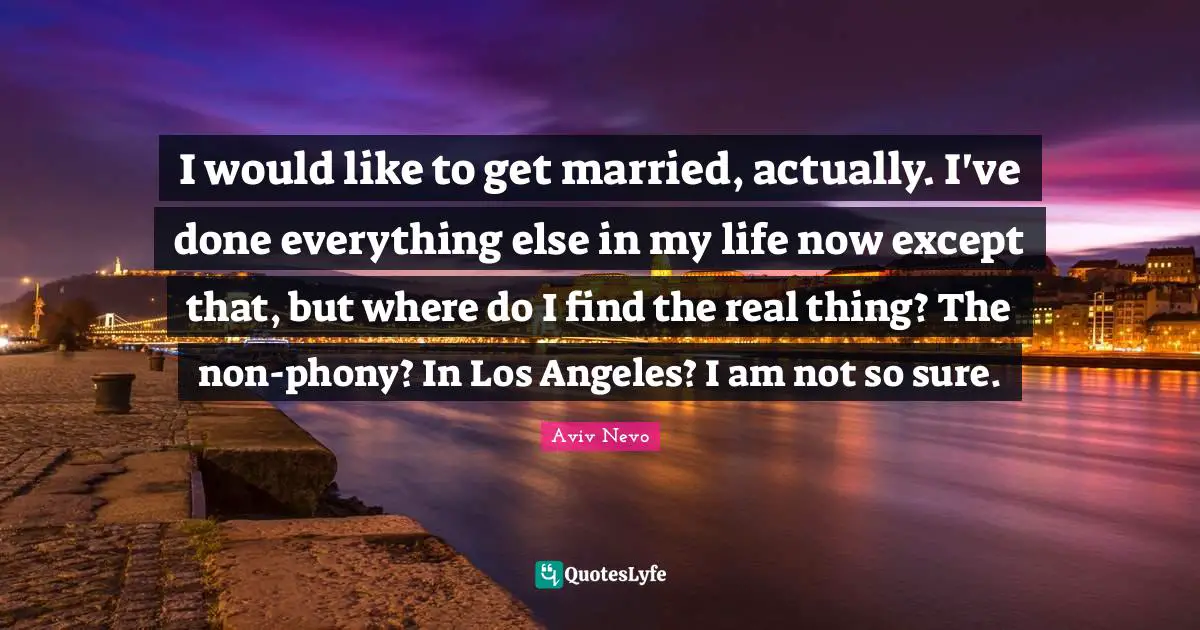 I would like to get married, actually. I've done everything else in my life now except that, but where do I find the real thing? The non-phony? In Los Angeles? I am not so sure.
