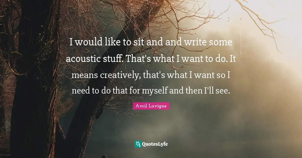 I would like to sit and and write some acoustic stuff. That's what I want to do. It means creatively, that's what I want so I need to do that for myself and then I'll see.