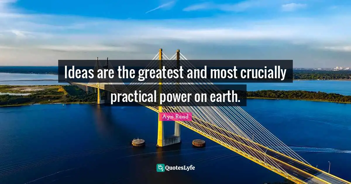 Ideas are the greatest and most crucially practical power on earth.