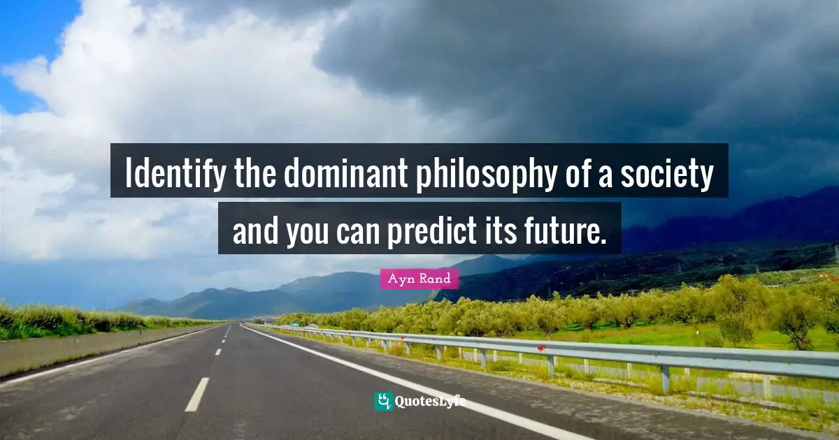 Dominant Quotes: "Identify the dominant philosophy of a society and you can predict its future."